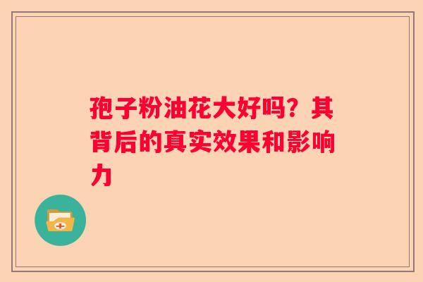 孢子粉油花大好吗？其背后的真实效果和影响力