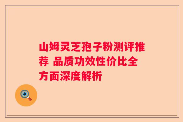 山姆灵芝孢子粉测评推荐 品质功效性价比全方面深度解析