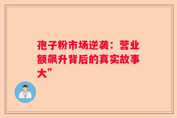 孢子粉市场逆袭：营业额飙升背后的真实故事大”