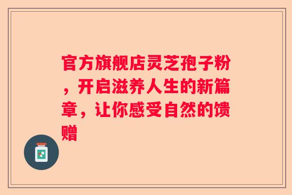 官方旗舰店灵芝孢子粉，开启滋养人生的新篇章，让你感受自然的馈赠