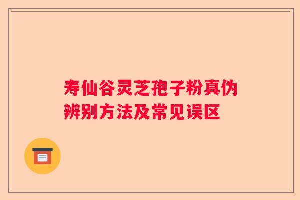 寿仙谷灵芝孢子粉真伪辨别方法及常见误区
