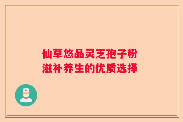 仙草悠品灵芝孢子粉 滋补养生的优质选择