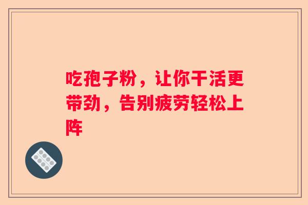 吃孢子粉，让你干活更带劲，告别疲劳轻松上阵