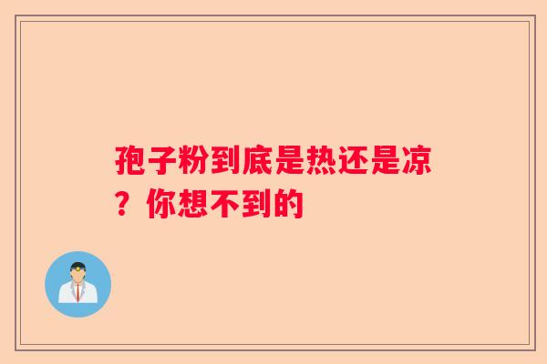 孢子粉到底是热还是凉？你想不到的