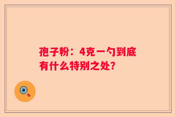 孢子粉：4克一勺到底有什么特别之处？