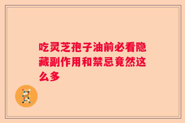 吃灵芝孢子油前必看隐藏副作用和禁忌竟然这么多