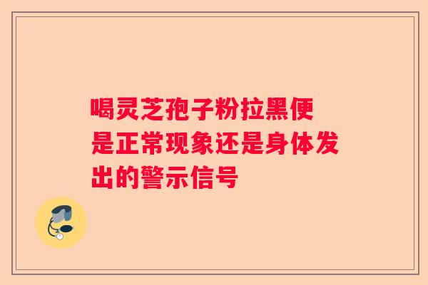 喝灵芝孢子粉拉黑便 是正常现象还是身体发出的警示信号