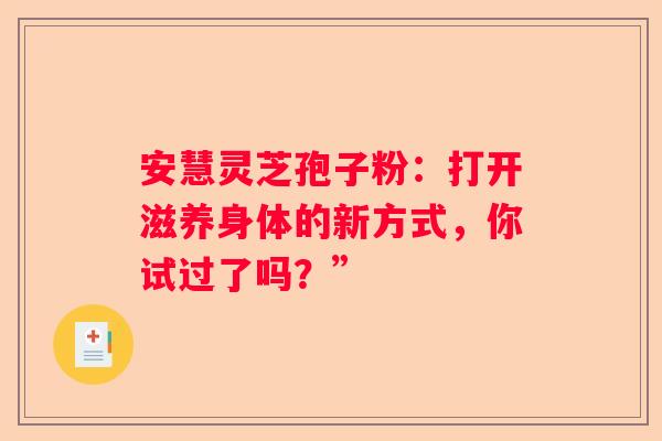 安慧灵芝孢子粉：打开滋养身体的新方式，你试过了吗？”