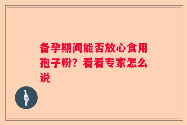 备孕期间能否放心食用孢子粉？看看专家怎么说
