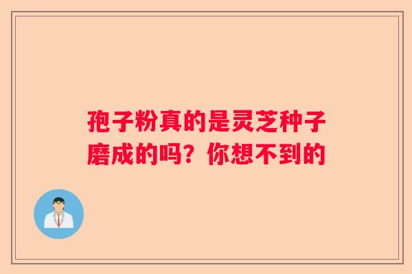 孢子粉真的是灵芝种子磨成的吗？你想不到的