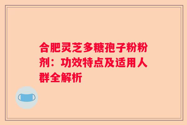 合肥灵芝多糖孢子粉粉剂：功效特点及适用人群全解析