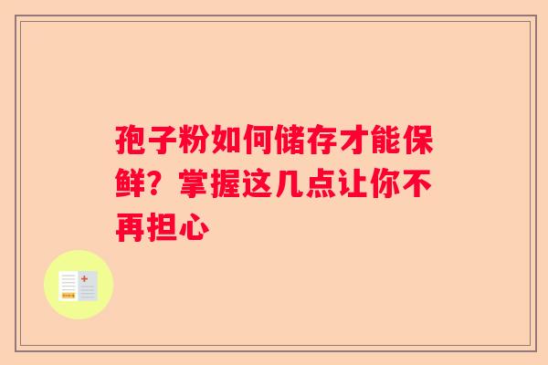 孢子粉如何储存才能保鲜？掌握这几点让你不再担心