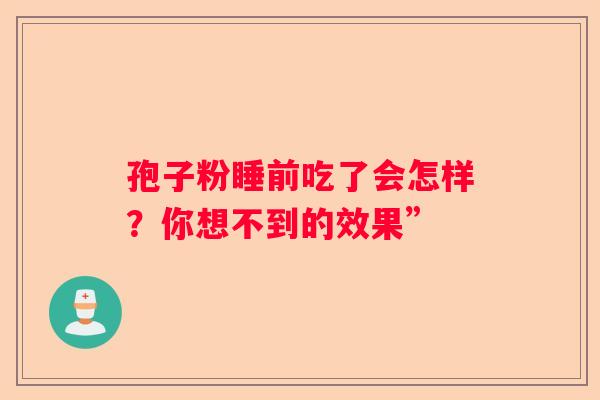 孢子粉睡前吃了会怎样？你想不到的效果”