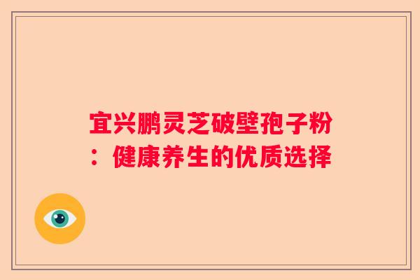 宜兴鹏灵芝破壁孢子粉：健康养生的优质选择