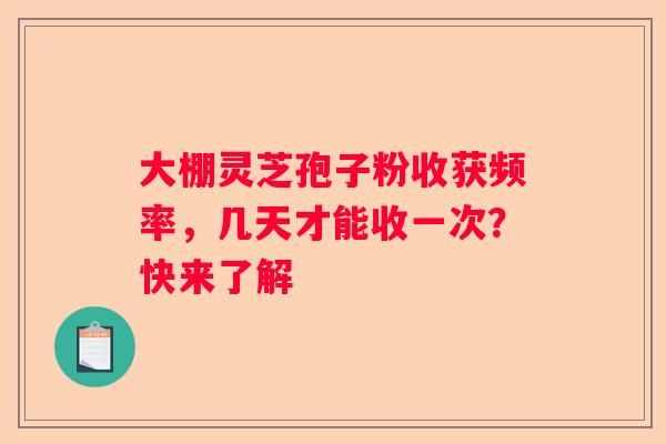 大棚灵芝孢子粉收获频率，几天才能收一次？快来了解