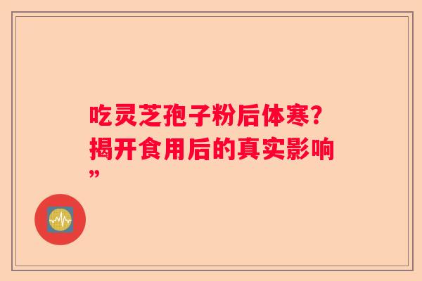 吃灵芝孢子粉后体寒？揭开食用后的真实影响”