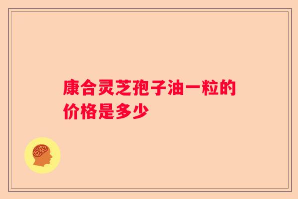 康合灵芝孢子油一粒的价格是多少