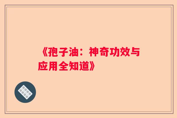 《孢子油：神奇功效与应用全知道》