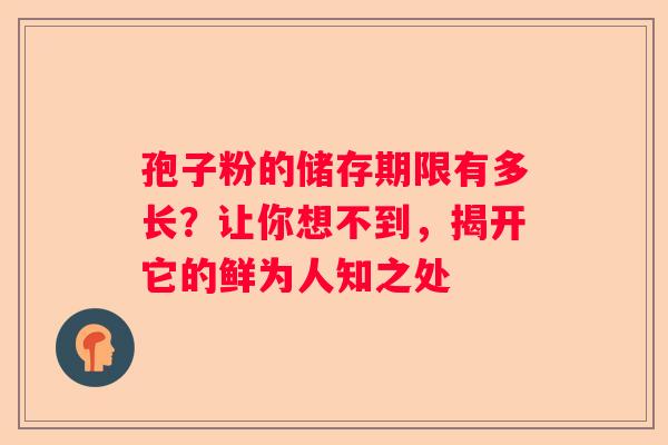 孢子粉的储存期限有多长？让你想不到，揭开它的鲜为人知之处
