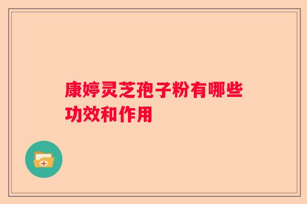 康婷灵芝孢子粉有哪些功效和作用