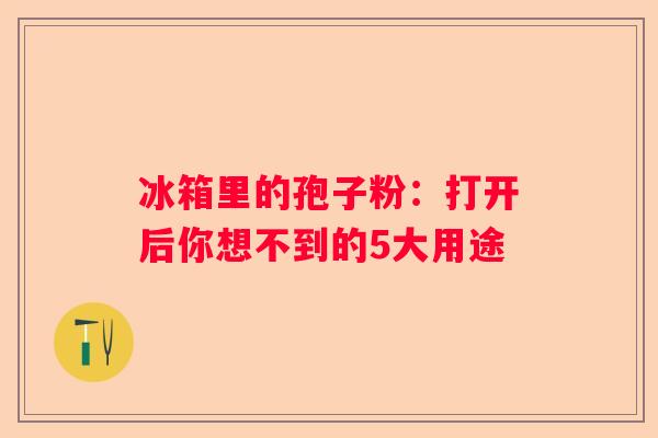 冰箱里的孢子粉：打开后你想不到的5大用途
