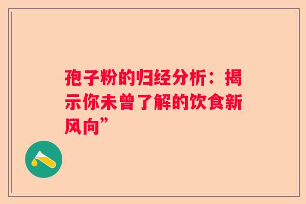 孢子粉的归经分析：揭示你未曾了解的饮食新风向”