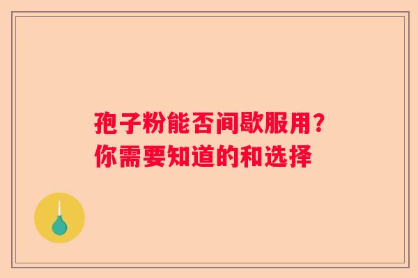 孢子粉能否间歇服用？你需要知道的和选择