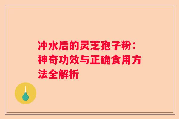 冲水后的灵芝孢子粉：神奇功效与正确食用方法全解析