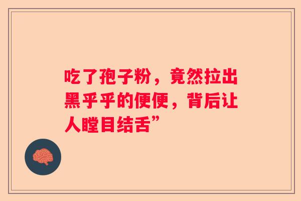 吃了孢子粉,竟然拉出黑乎乎的便便,背后让人瞠目结舌” 吃了孢子粉,竟然拉出黑乎乎的便便,背后让人瞠目结舌”