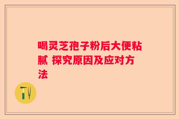 喝灵芝孢子粉后大便粘腻 探究原因及应对方法 喝灵芝孢子粉后大便粘腻 探究原因及应对方法