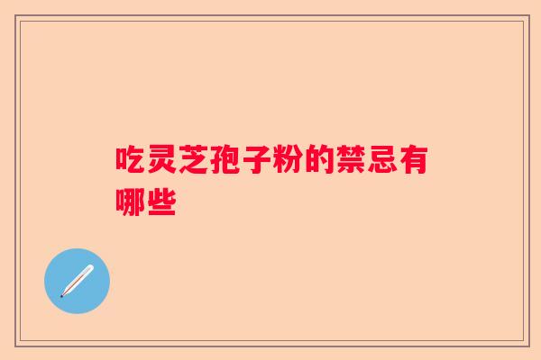 吃灵芝孢子粉的禁忌有哪些