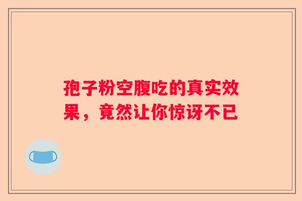 孢子粉空腹吃的真实效果,竟然让你惊讶不已 孢子粉空腹吃的真实效果,竟然让你惊讶不已