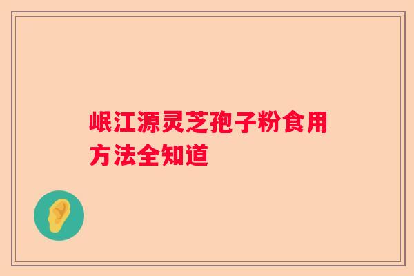 岷江源灵芝孢子粉食用方法全知道