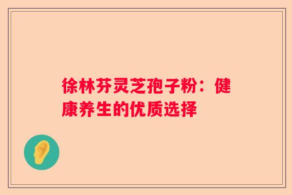 徐林芬灵芝孢子粉：健康养生的优质选择