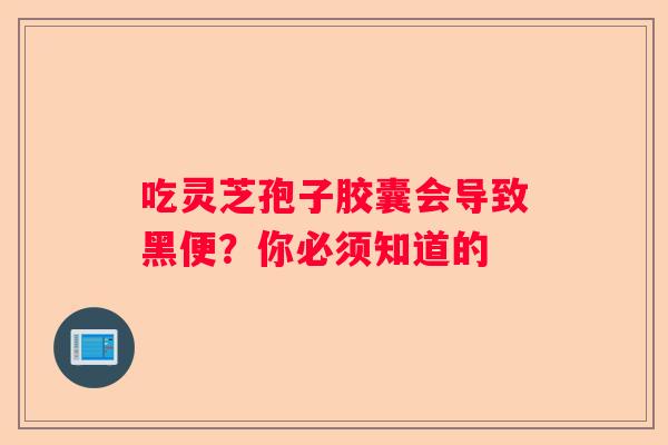 吃灵芝孢子胶囊会导致黑便？你必须知道的