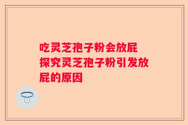 吃灵芝孢子粉会放屁 探究灵芝孢子粉引发放屁的原因