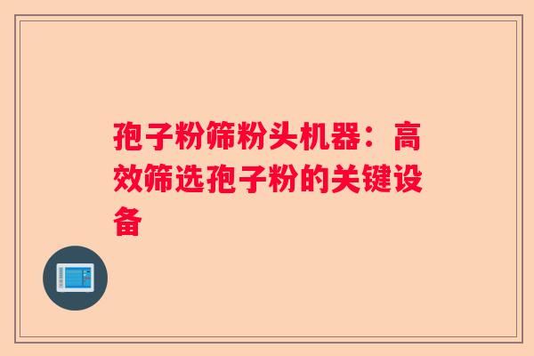 孢子粉筛粉头机器：高效筛选孢子粉的关键设备