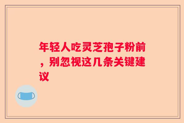 年轻人吃灵芝孢子粉前，别忽视这几条关键建议
