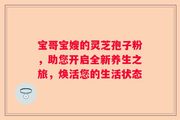 宝哥宝嫂的灵芝孢子粉，助您开启全新养生之旅，焕活您的生活状态