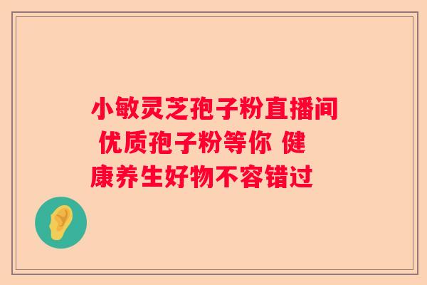 小敏灵芝孢子粉直播间 优质孢子粉等你 健康养生好物不容错过 小敏灵芝孢子粉直播间 优质孢子粉等你 健康养生好物不容错过