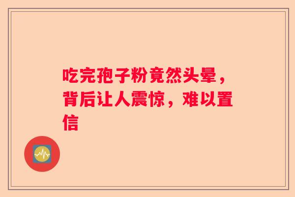 吃完孢子粉竟然头晕，背后让人震惊，难以置信