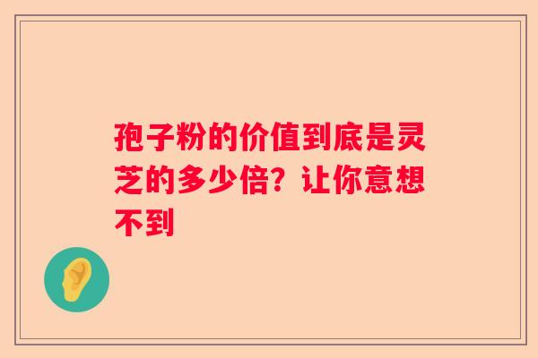 孢子粉的价值到底是灵芝的多少倍？让你意想不到