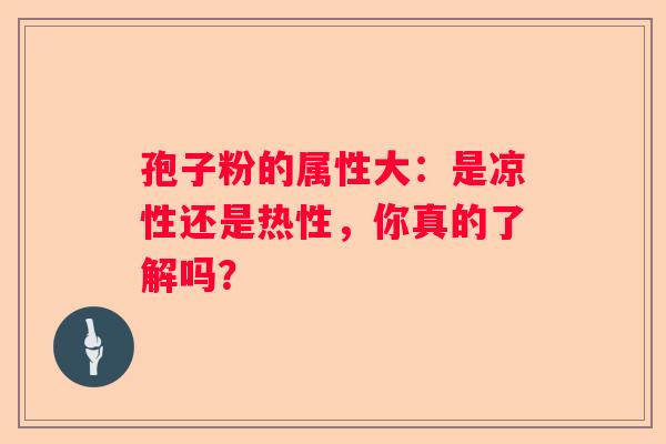 孢子粉的属性大:是凉性还是热性,你真的了解吗? 孢子粉的属性大:是凉性还是热性,你真的了解吗?