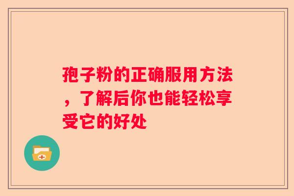 孢子粉的正确服用方法，了解后你也能轻松享受它的好处
