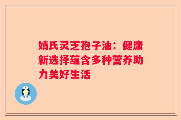 婧氏灵芝孢子油：健康新选择蕴含多种营养助力美好生活
