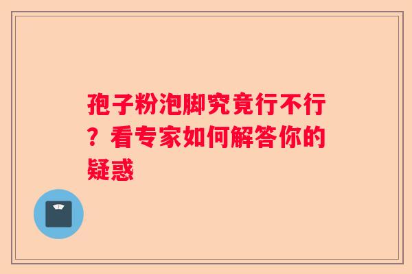 孢子粉泡脚究竟行不行？看专家如何解答你的疑惑