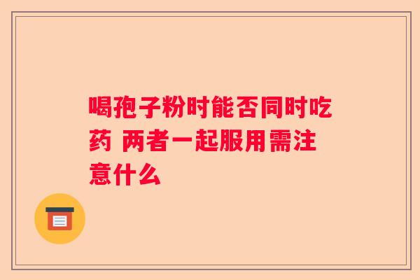 喝孢子粉时能否同时吃药 两者一起服用需注意什么