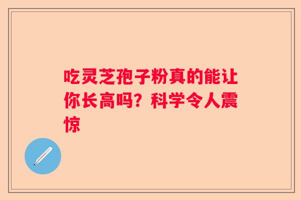 吃灵芝孢子粉真的能让你长高吗?科学令人震惊 吃灵芝孢子粉真的能让你长高吗?科学令人震惊