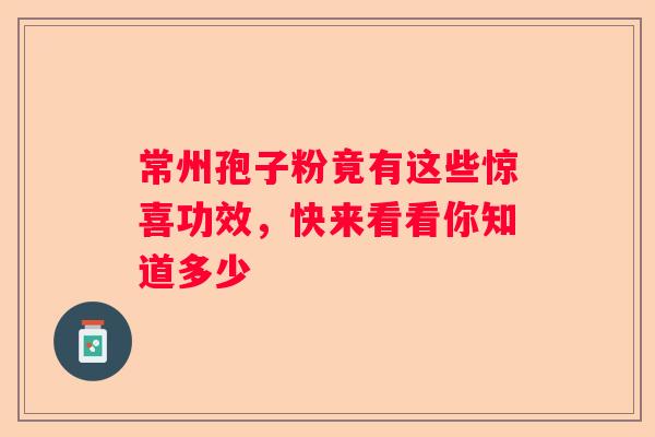 常州孢子粉竟有这些惊喜功效，快来看看你知道多少