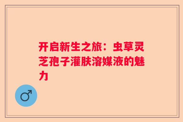开启新生之旅：虫草灵芝孢子灌肤溶媒液的魅力